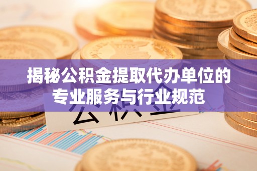 新营揭秘公积金提取代办单位的专业服务与行业规范