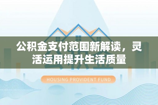 新营公积金支付范围新解读，灵活运用提升生活质量