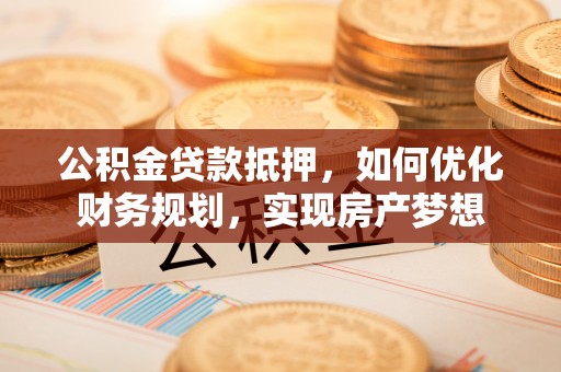 新营公积金贷款抵押，如何优化财务规划，实现房产梦想