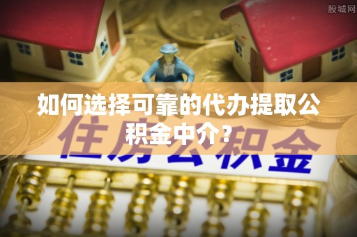 新营如何选择可靠的代办提取公积金中介？