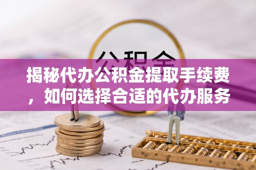 新营揭秘代办公积金提取手续费，如何选择合适的代办服务？