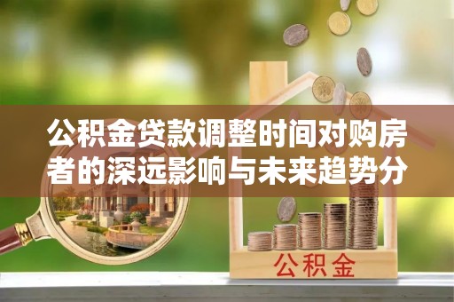 新营公积金贷款调整时间对购房者的深远影响与未来趋势分析