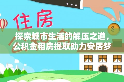 新营探索城市生活的解压之道，公积金租房提取助力安居梦想