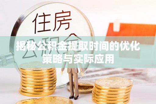 新营揭秘公积金提取时间的优化策略与实际应用