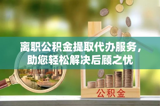 新营离职公积金提取代办服务，助您轻松解决后顾之忧