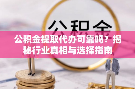 新营公积金提取代办可靠吗？揭秘行业真相与选择指南