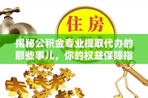 新营揭秘公积金专业提取代办的那些事儿，你的权益保障指南