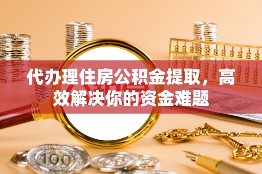 新营代办理住房公积金提取，高效解决你的资金难题
