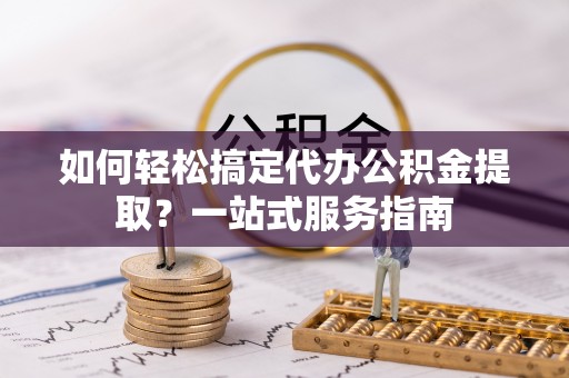 新营如何轻松搞定代办公积金提取？一站式服务指南