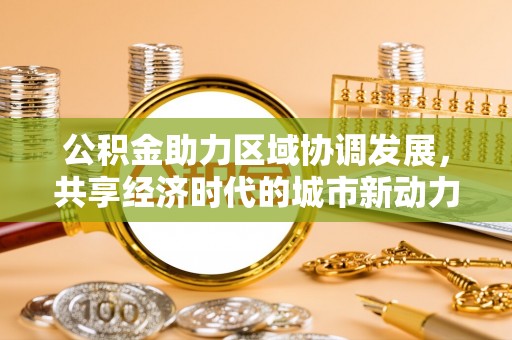 新营公积金助力区域协调发展，共享经济时代的城市新动力