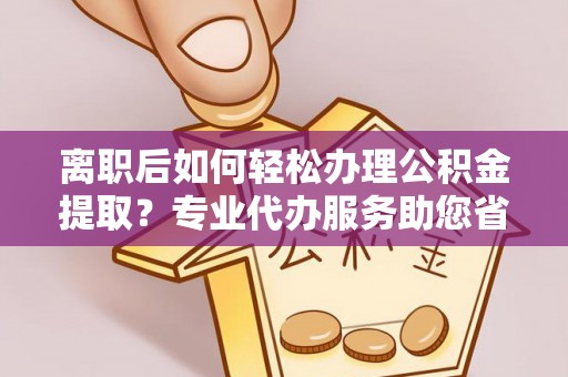 新营离职后如何轻松办理公积金提取？专业代办服务助您省心省力