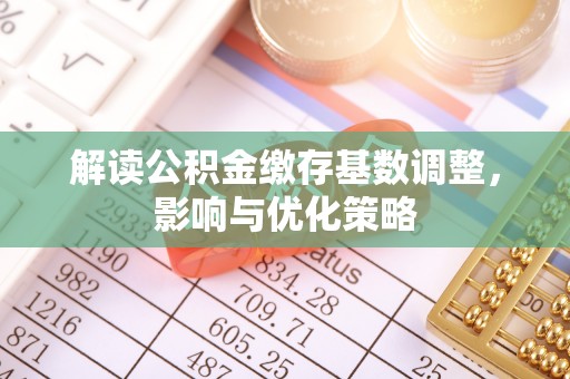 新营解读公积金缴存基数调整，影响与优化策略