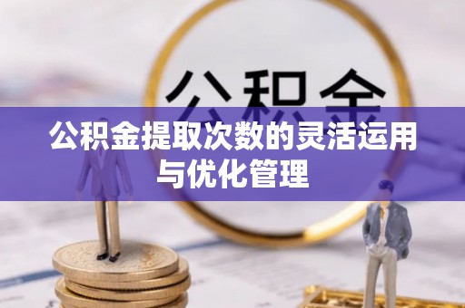 新营公积金提取次数的灵活运用与优化管理