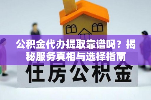 新营公积金代办提取靠谱吗？揭秘服务真相与选择指南
