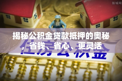 新营揭秘公积金贷款抵押的奥秘，省钱、省心、更灵活