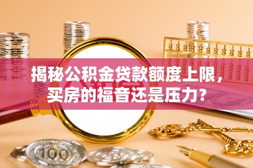 新营揭秘公积金贷款额度上限，买房的福音还是压力？